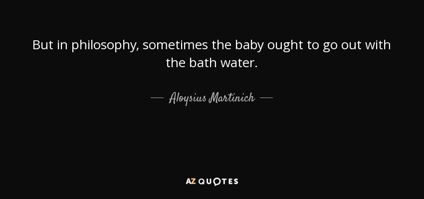 But in philosophy, sometimes the baby ought to go out with the bath water. - Aloysius Martinich