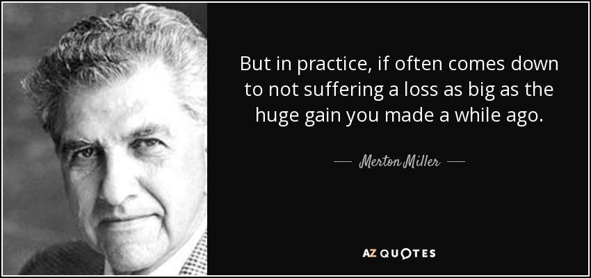 But in practice, if often comes down to not suffering a loss as big as the huge gain you made a while ago. - Merton Miller