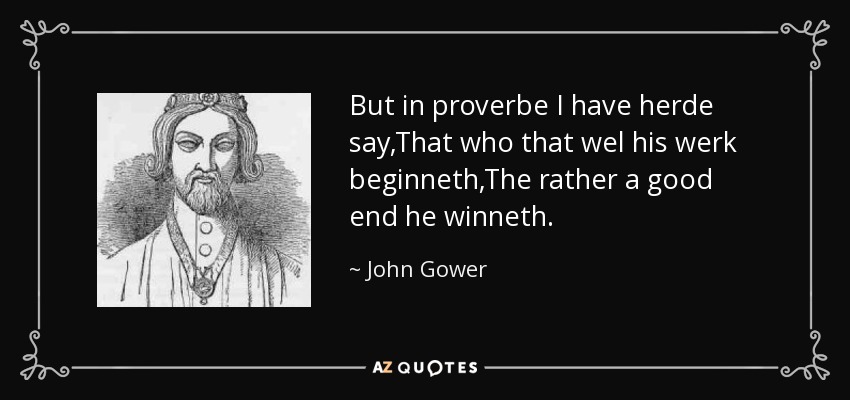 But in proverbe I have herde say,That who that wel his werk beginneth,The rather a good end he winneth. - John Gower
