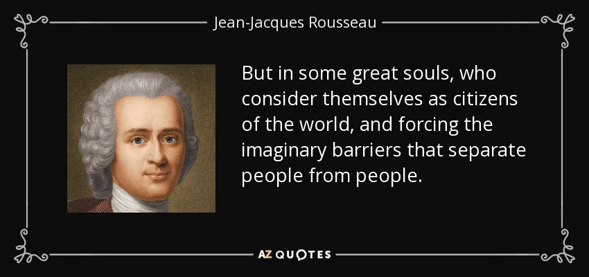 But in some great souls, who consider themselves as citizens of the world, and forcing the imaginary barriers that separate people from people. - Jean-Jacques Rousseau