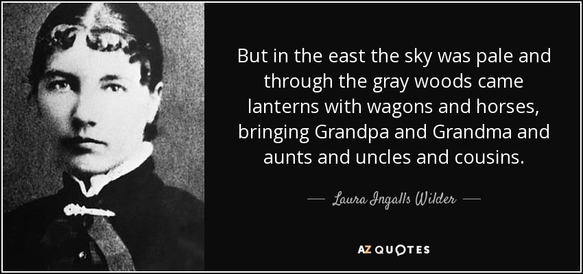 But in the east the sky was pale and through the gray woods came lanterns with wagons and horses, bringing Grandpa and Grandma and aunts and uncles and cousins. - Laura Ingalls Wilder