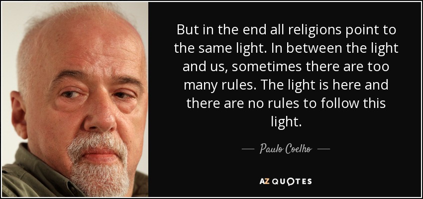 But in the end all religions point to the same light. In between the light and us, sometimes there are too many rules. The light is here and there are no rules to follow this light. - Paulo Coelho
