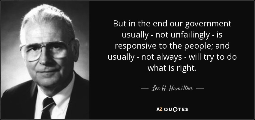 But in the end our government usually - not unfailingly - is responsive to the people; and usually - not always - will try to do what is right. - Lee H. Hamilton