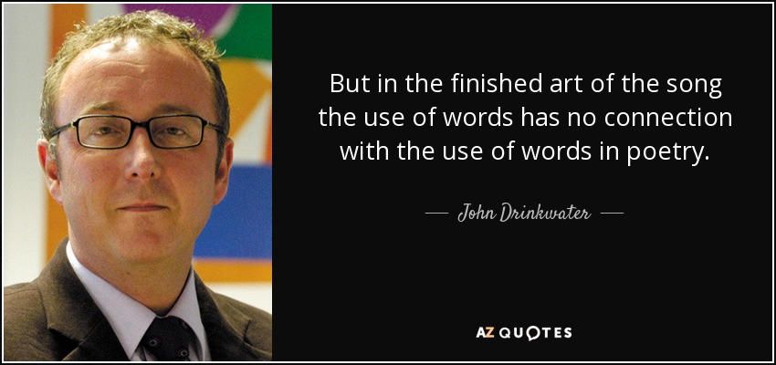 But in the finished art of the song the use of words has no connection with the use of words in poetry. - John Drinkwater