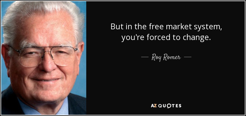 But in the free market system, you're forced to change. - Roy Romer