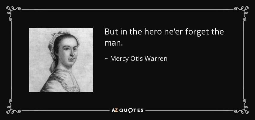 But in the hero ne'er forget the man. - Mercy Otis Warren