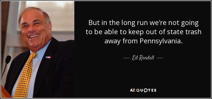 But in the long run we're not going to be able to keep out of state trash away from Pennsylvania. - Ed Rendell