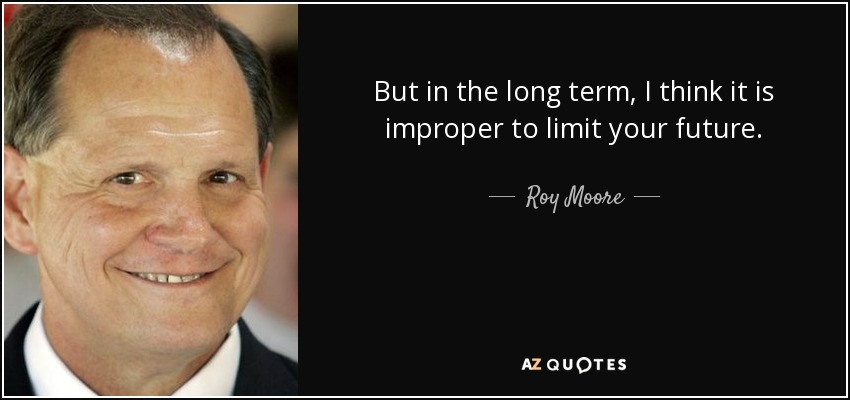 But in the long term, I think it is improper to limit your future. - Roy Moore