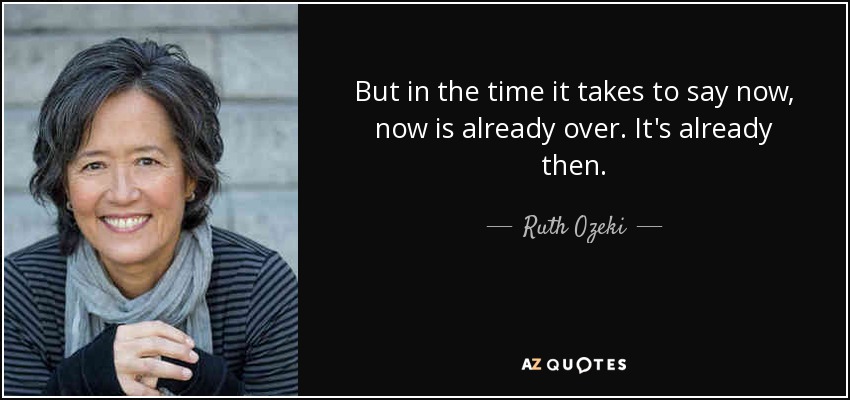 But in the time it takes to say now, now is already over. It's already then. - Ruth Ozeki