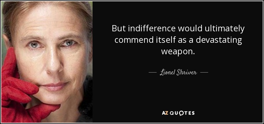 But indifference would ultimately commend itself as a devastating weapon. - Lionel Shriver