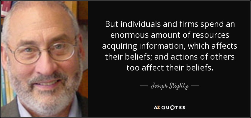 But individuals and firms spend an enormous amount of resources acquiring information, which affects their beliefs; and actions of others too affect their beliefs. - Joseph Stiglitz