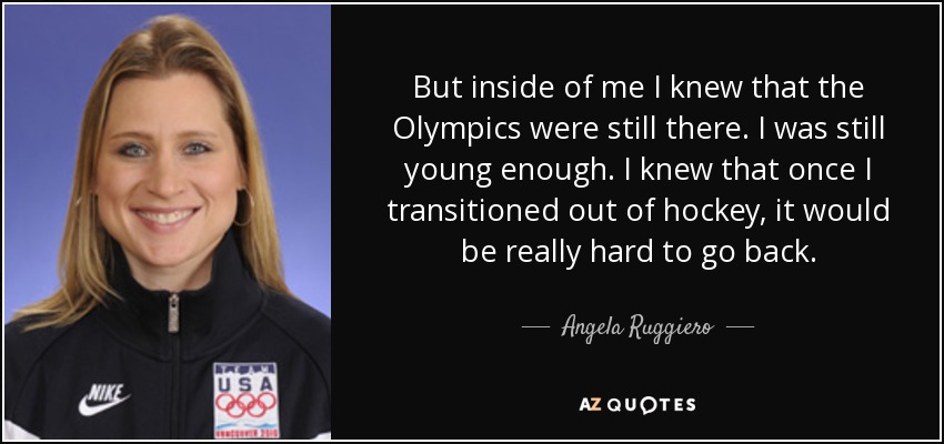 But inside of me I knew that the Olympics were still there. I was still young enough. I knew that once I transitioned out of hockey, it would be really hard to go back. - Angela Ruggiero