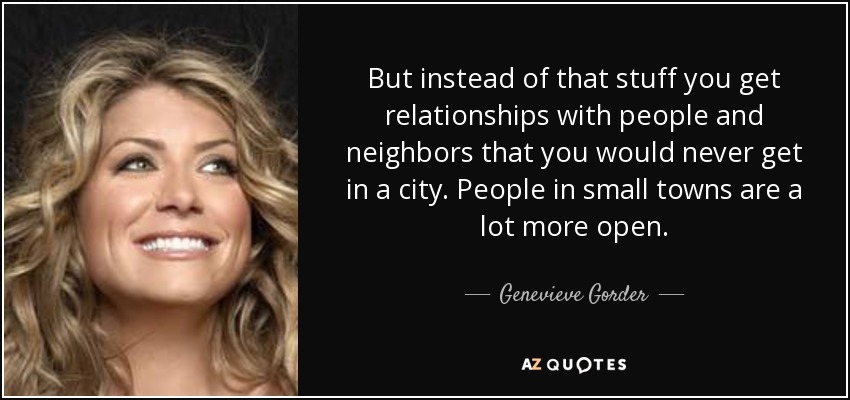 But instead of that stuff you get relationships with people and neighbors that you would never get in a city. People in small towns are a lot more open. - Genevieve Gorder