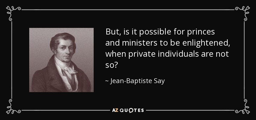 But, is it possible for princes and ministers to be enlightened, when private individuals are not so? - Jean-Baptiste Say