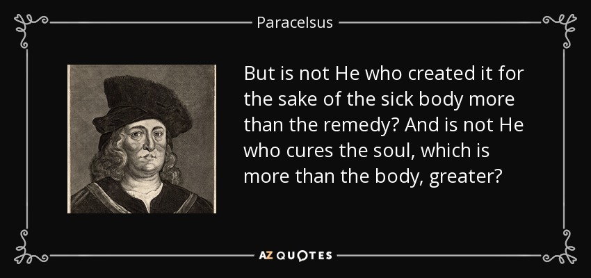 But is not He who created it for the sake of the sick body more than the remedy? And is not He who cures the soul, which is more than the body, greater? - Paracelsus