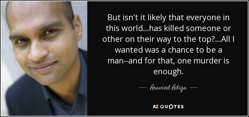 But isn't it likely that everyone in this world...has killed someone or other on their way to the top?...All I wanted was a chance to be a man--and for that, one murder is enough. - Aravind Adiga