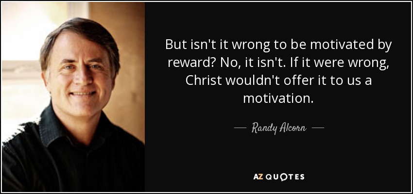 But isn't it wrong to be motivated by reward? No, it isn't. If it were wrong, Christ wouldn't offer it to us a motivation. - Randy Alcorn