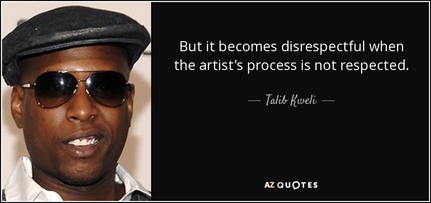 But it becomes disrespectful when the artist's process is not respected. - Talib Kweli