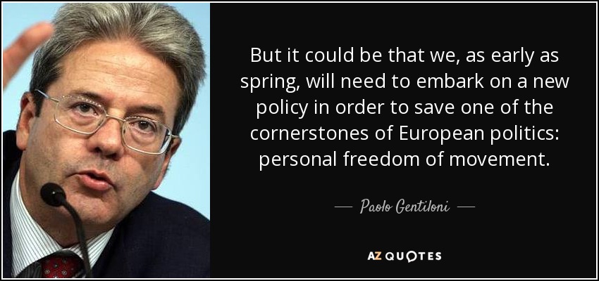 But it could be that we, as early as spring, will need to embark on a new policy in order to save one of the cornerstones of European politics: personal freedom of movement. - Paolo Gentiloni