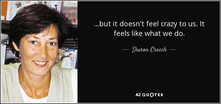 ...but it doesn't feel crazy to us. It feels like what we do. - Sharon Creech