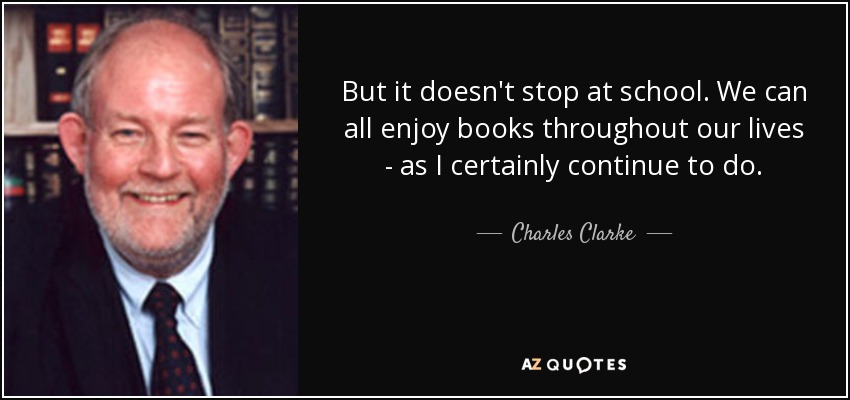 But it doesn't stop at school. We can all enjoy books throughout our lives - as I certainly continue to do. - Charles Clarke