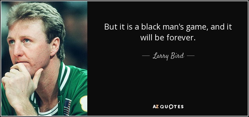 But it is a black man's game, and it will be forever. - Larry Bird