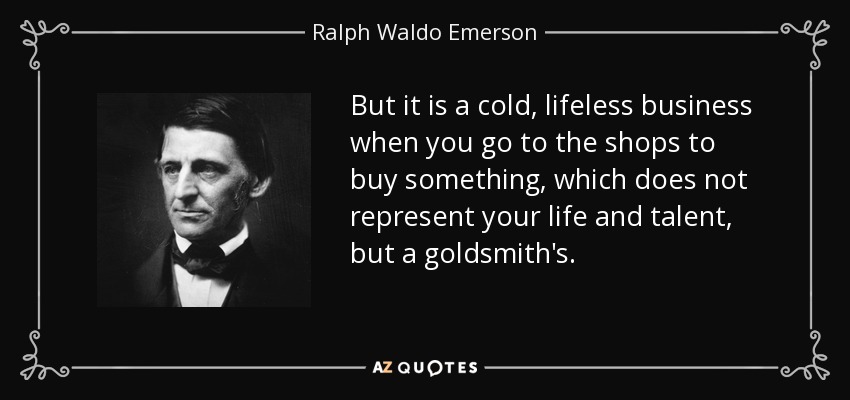 But it is a cold, lifeless business when you go to the shops to buy something, which does not represent your life and talent, but a goldsmith's. - Ralph Waldo Emerson