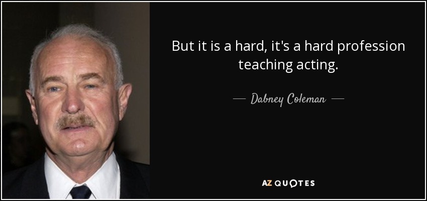 But it is a hard, it's a hard profession teaching acting. - Dabney Coleman