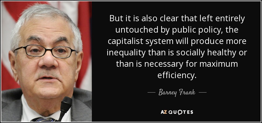But it is also clear that left entirely untouched by public policy, the capitalist system will produce more inequality than is socially healthy or than is necessary for maximum efficiency. - Barney Frank