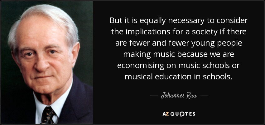 But it is equally necessary to consider the implications for a society if there are fewer and fewer young people making music because we are economising on music schools or musical education in schools. - Johannes Rau