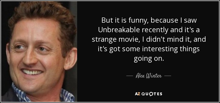 But it is funny, because I saw Unbreakable recently and it's a strange movie, I didn't mind it, and it's got some interesting things going on. - Alex Winter