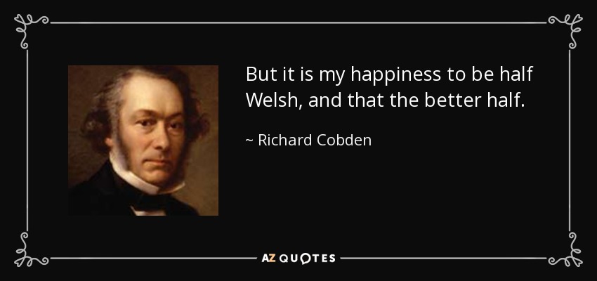 But it is my happiness to be half Welsh, and that the better half. - Richard Cobden