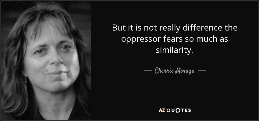 But it is not really difference the oppressor fears so much as similarity. - Cherrie Moraga