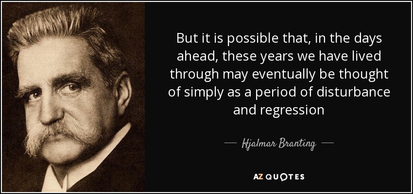 But it is possible that, in the days ahead, these years we have lived through may eventually be thought of simply as a period of disturbance and regression - Hjalmar Branting