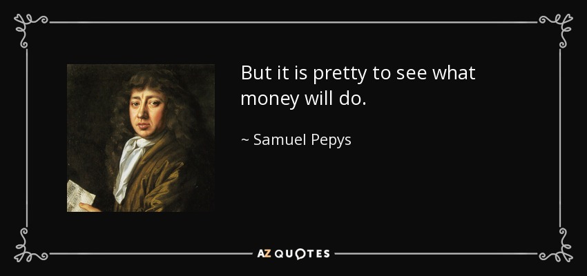 But it is pretty to see what money will do. - Samuel Pepys