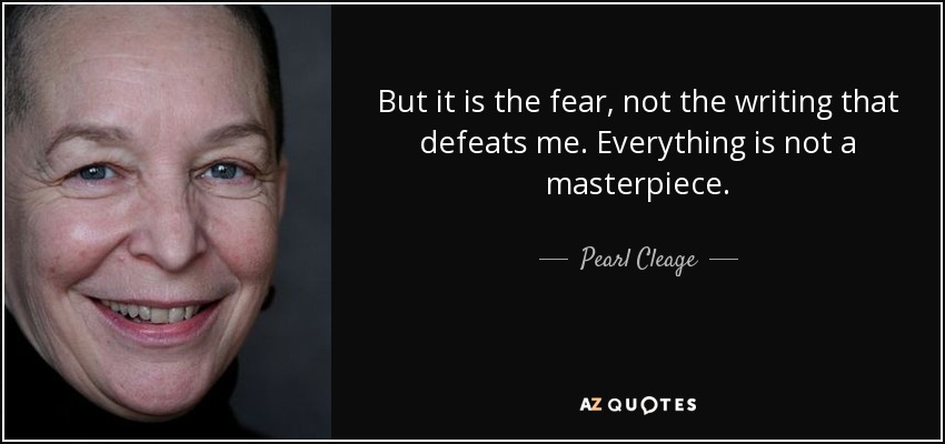 But it is the fear, not the writing that defeats me. Everything is not a masterpiece. - Pearl Cleage