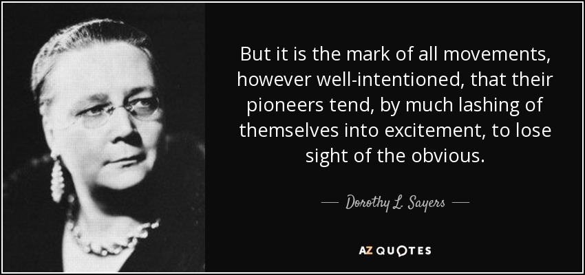 But it is the mark of all movements, however well-intentioned, that their pioneers tend, by much lashing of themselves into excitement, to lose sight of the obvious. - Dorothy L. Sayers