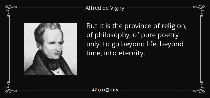 But it is the province of religion, of philosophy, of pure poetry only, to go beyond life, beyond time, into eternity. - Alfred de Vigny