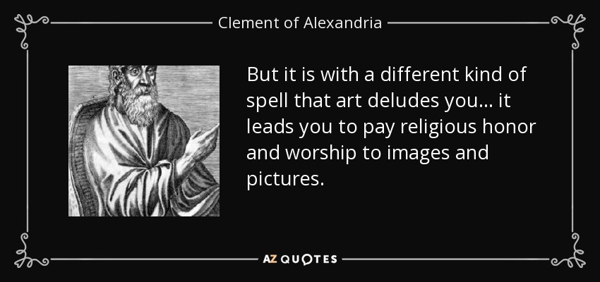 But it is with a different kind of spell that art deludes you ... it leads you to pay religious honor and worship to images and pictures. - Clement of Alexandria
