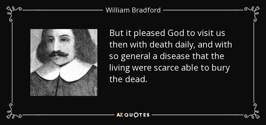 But it pleased God to visit us then with death daily, and with so general a disease that the living were scarce able to bury the dead. - William Bradford