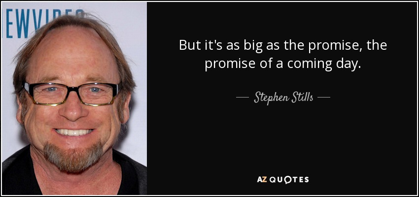 But it's as big as the promise, the promise of a coming day. - Stephen Stills
