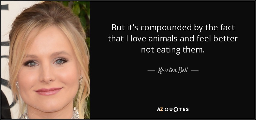 But it’s compounded by the fact that I love animals and feel better not eating them. - Kristen Bell