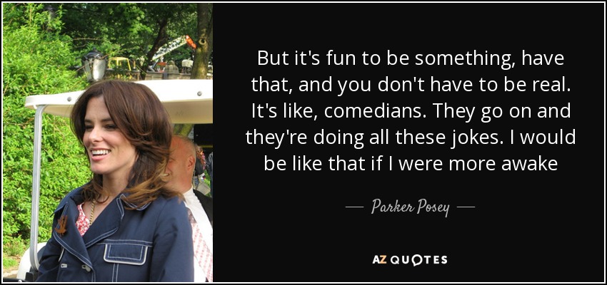 But it's fun to be something, have that, and you don't have to be real. It's like, comedians. They go on and they're doing all these jokes. I would be like that if I were more awake - Parker Posey