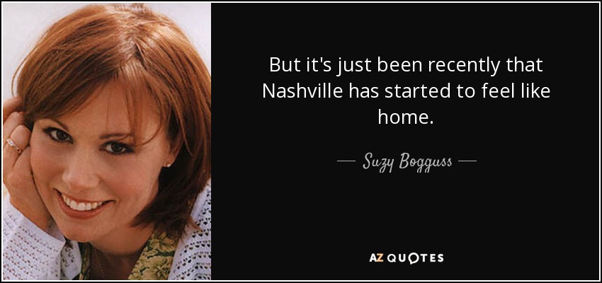 But it's just been recently that Nashville has started to feel like home. - Suzy Bogguss