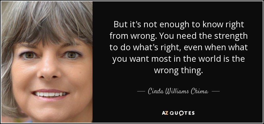 But it's not enough to know right from wrong. You need the strength to do what's right, even when what you want most in the world is the wrong thing. - Cinda Williams Chima