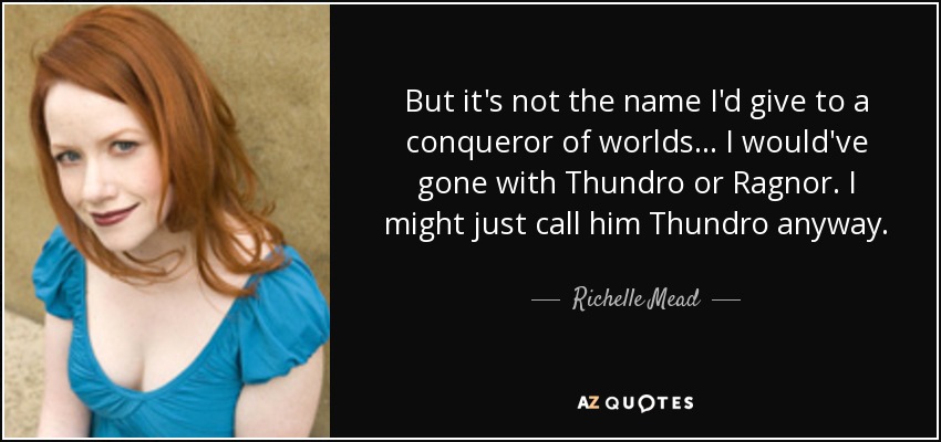 But it's not the name I'd give to a conqueror of worlds... I would've gone with Thundro or Ragnor. I might just call him Thundro anyway. - Richelle Mead