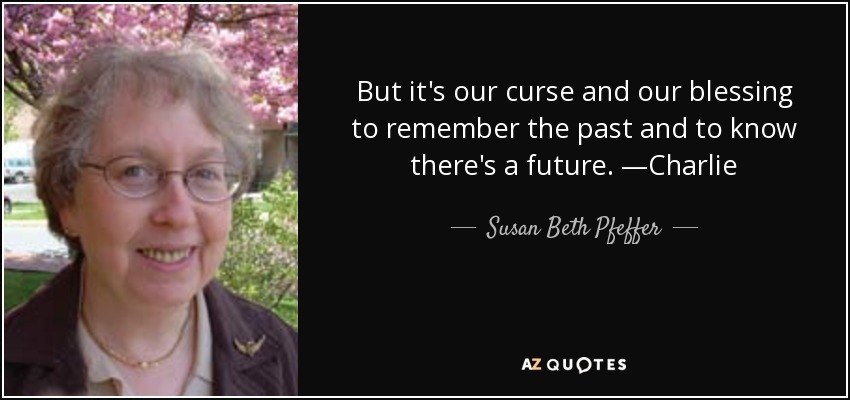 But it's our curse and our blessing to remember the past and to know there's a future. —Charlie - Susan Beth Pfeffer