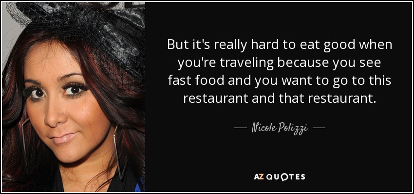 But it's really hard to eat good when you're traveling because you see fast food and you want to go to this restaurant and that restaurant. - Nicole Polizzi