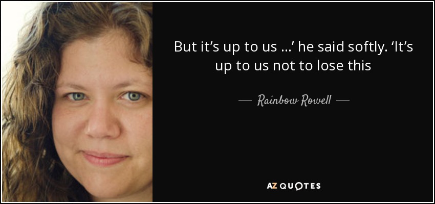 But it’s up to us …’ he said softly. ‘It’s up to us not to lose this - Rainbow Rowell