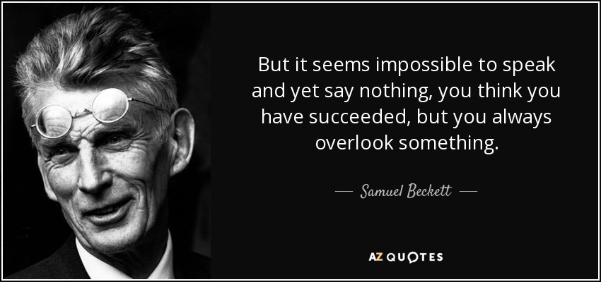 But it seems impossible to speak and yet say nothing, you think you have succeeded, but you always overlook something. - Samuel Beckett